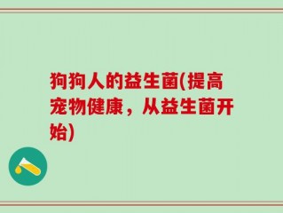 狗狗人的益生菌(提高宠物健康，从益生菌开始)