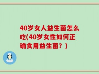40岁女人益生菌怎么吃(40岁女性如何正确食用益生菌？)