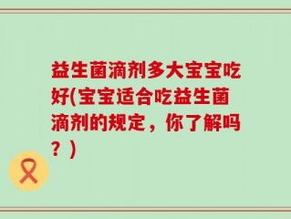 益生菌滴剂多大宝宝吃好(宝宝适合吃益生菌滴剂的规定，你了解吗？)