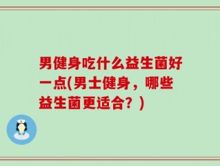 男健身吃什么益生菌好一点(男士健身，哪些益生菌更适合？)