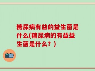 糖尿病有益的益生菌是什么(糖尿病的有益益生菌是什么？)