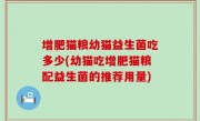 增肥猫粮幼猫益生菌吃多少(幼猫吃增肥猫粮配益生菌的推荐用量)