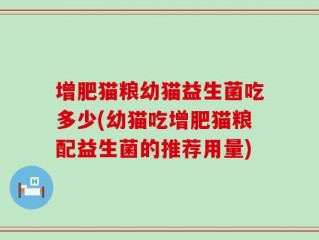 增肥猫粮幼猫益生菌吃多少(幼猫吃增肥猫粮配益生菌的推荐用量)