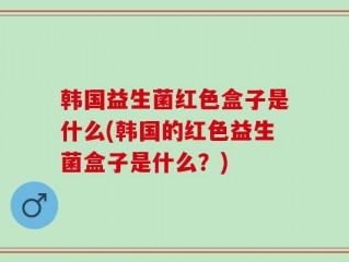 韩国益生菌红色盒子是什么(韩国的红色益生菌盒子是什么？)
