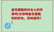 益生菌酸奶对女人的作用吗(女性喝益生菌酸奶的好处，你知道吗？)