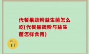 代餐果蔬粉益生菌怎么吃(代餐果蔬粉与益生菌怎样食用)