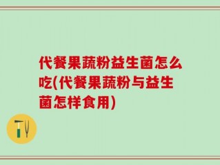 代餐果蔬粉益生菌怎么吃(代餐果蔬粉与益生菌怎样食用)