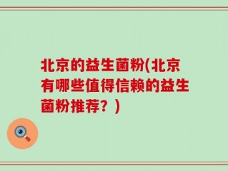 北京的益生菌粉(北京有哪些值得信赖的益生菌粉推荐？)