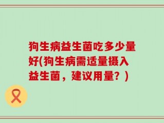 狗生病益生菌吃多少量好(狗生病需适量摄入益生菌，建议用量？)