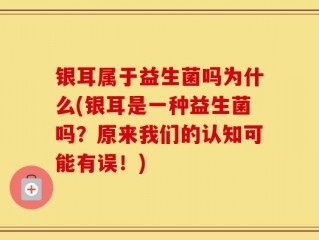 银耳属于益生菌吗为什么(银耳是一种益生菌吗？原来我们的认知可能有误！)