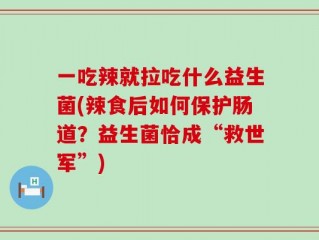 一吃辣就拉吃什么益生菌(辣食后如何保护肠道？益生菌恰成“救世军”)