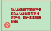 幼儿益生菌专家推荐书目(幼儿益生菌专家推荐好书，提升宝宝肠道健康)