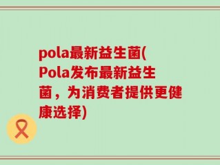 pola最新益生菌(Pola发布最新益生菌，为消费者提供更健康选择)
