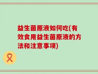 益生菌原液如何吃(有效食用益生菌原液的方法和注意事项)