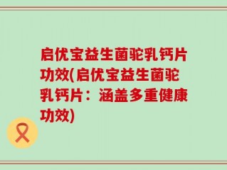启优宝益生菌驼乳钙片功效(启优宝益生菌驼乳钙片：涵盖多重健康功效)