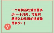 一个月柯基吃益生菌多少(一个月内，可爱柯基摄入益生菌的适宜量是多少？)