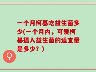 一个月柯基吃益生菌多少(一个月内，可爱柯基摄入益生菌的适宜量是多少？)