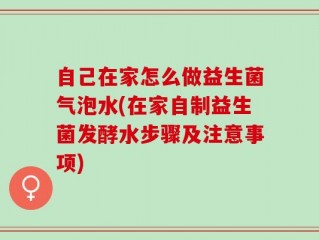 自己在家怎么做益生菌气泡水(在家自制益生菌发酵水步骤及注意事项)