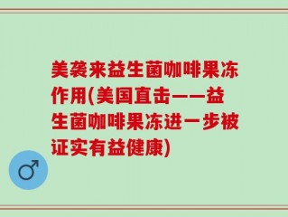 美袭来益生菌咖啡果冻作用(美国直击——益生菌咖啡果冻进一步被证实有益健康)