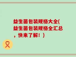 益生菌包装规格大全(益生菌包装规格全汇总，快来了解！)