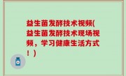 益生菌发酵技术视频(益生菌发酵技术现场视频，学习健康生活方式！)