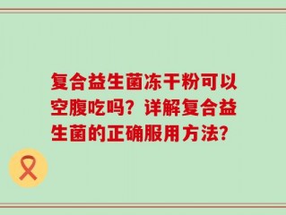 复合益生菌冻干粉可以空腹吃吗？详解复合益生菌的正确服用方法？
