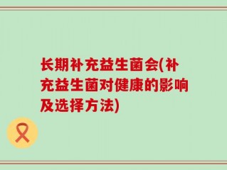 长期补充益生菌会(补充益生菌对健康的影响及选择方法)