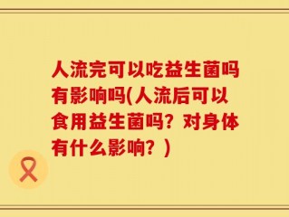 人流完可以吃益生菌吗有影响吗(人流后可以食用益生菌吗？对身体有什么影响？)