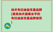 幼犬布拉迪益生菌品牌(提高幼犬健康水平的布拉迪益生菌品牌推荐)