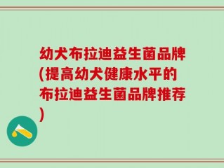 幼犬布拉迪益生菌品牌(提高幼犬健康水平的布拉迪益生菌品牌推荐)