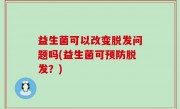 益生菌可以改变脱发问题吗(益生菌可预防脱发？)