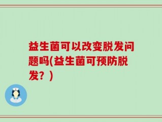 益生菌可以改变脱发问题吗(益生菌可预防脱发？)