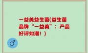 一益美益生菌(益生菌品牌“一益美”：产品好评如潮！)