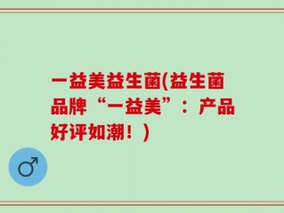 一益美益生菌(益生菌品牌“一益美”：产品好评如潮！)