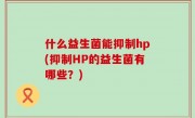 什么益生菌能抑制hp(抑制HP的益生菌有哪些？)