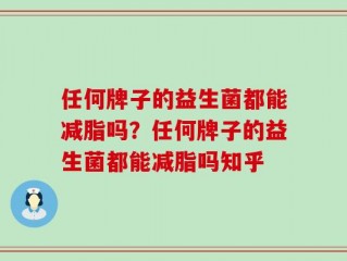 任何牌子的益生菌都能减脂吗？任何牌子的益生菌都能减脂吗知乎