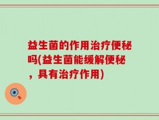 益生菌的作用治疗便秘吗(益生菌能缓解便秘，具有治疗作用)