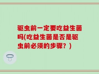 驱虫前一定要吃益生菌吗(吃益生菌是否是驱虫前必须的步骤？)
