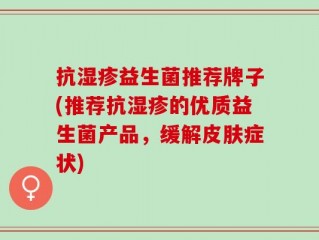 抗湿疹益生菌推荐牌子(推荐抗湿疹的优质益生菌产品，缓解皮肤症状)