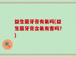 益生菌牙膏有氟吗(益生菌牙膏含氟有害吗？)