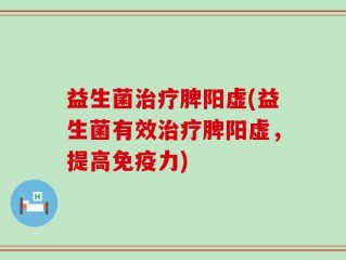 益生菌治疗脾阳虚(益生菌有效治疗脾阳虚，提高免疫力)