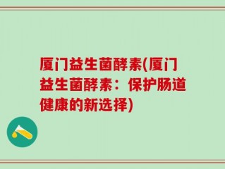 厦门益生菌酵素(厦门益生菌酵素：保护肠道健康的新选择)