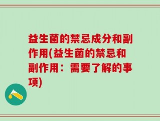 益生菌的禁忌成分和副作用(益生菌的禁忌和副作用：需要了解的事项)