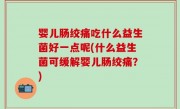 婴儿肠绞痛吃什么益生菌好一点呢(什么益生菌可缓解婴儿肠绞痛？)