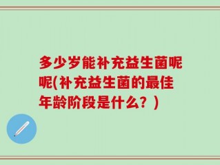多少岁能补充益生菌呢呢(补充益生菌的最佳年龄阶段是什么？)