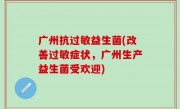 广州抗过敏益生菌(改善过敏症状，广州生产益生菌受欢迎)