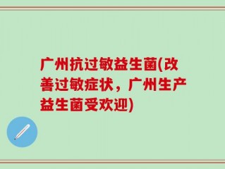 广州抗过敏益生菌(改善过敏症状，广州生产益生菌受欢迎)