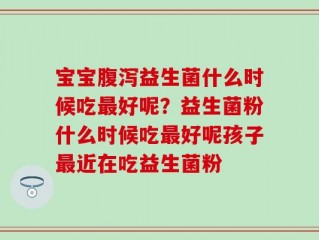 宝宝腹泻益生菌什么时候吃最好呢？益生菌粉什么时候吃最好呢孩子最近在吃益生菌粉
