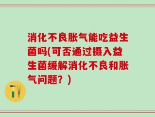 消化不良胀气能吃益生菌吗(可否通过摄入益生菌缓解消化不良和胀气问题？)