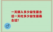 一天摄入多少益生菌合适一天吃多少益生菌最合适？